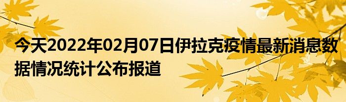 今天2022年02月07日伊拉克疫情最新消息数据情况统计公布报道