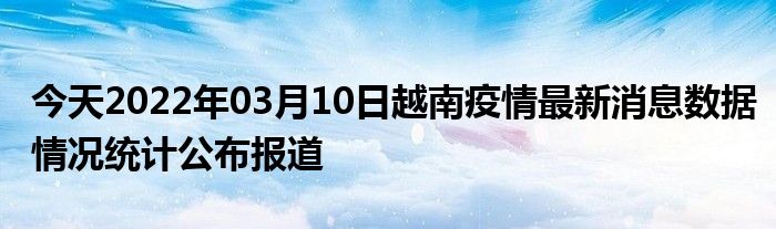 今天2022年03月10日越南疫情最新消息数据情况统计公布报道