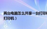 两台电脑怎么共享一台打印机软件（两台电脑怎么共享一台打印机）