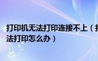 打印机无法打印连接不上（打印机无法连接怎么办 打印机无法打印怎么办）