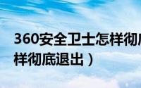 360安全卫士怎样彻底关闭（360安全卫士怎样彻底退出）