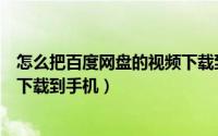 怎么把百度网盘的视频下载到手机（如何把百度网盘的视频下载到手机）