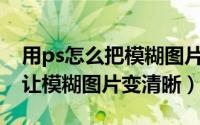 用ps怎么把模糊图片变清晰（PS教程：如何让模糊图片变清晰）