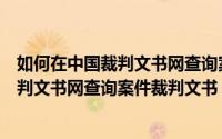 如何在中国裁判文书网查询案件受理情况（怎样通过中国裁判文书网查询案件裁判文书）