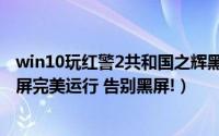 win10玩红警2共和国之辉黑屏（红警2共和国之辉win10全屏完美运行 告别黑屏!）