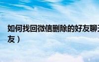 如何找回微信删除的好友聊天记录（如何找回微信删除的好友）