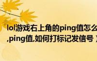 lol游戏右上角的ping值怎么调出来（lol新界面如何查看fps,ping值,如何打标记发信号）