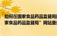 如何在国家食品药品监督局网站查询药品真假（如何在“国家食品药品监督局”网站查询药品真假）