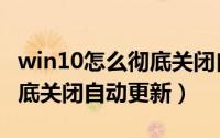 win10怎么彻底关闭自动更新（win10怎么彻底关闭自动更新）