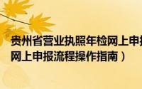 贵州省营业执照年检网上申报步骤（贵州工商营业执照年检网上申报流程操作指南）