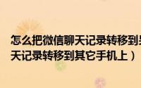 怎么把微信聊天记录转移到另外的手机上去（如何将微信聊天记录转移到其它手机上）