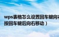 wps表格怎么设置回车键向右移动（WPS Excel中怎样设置按回车键后向右移动）