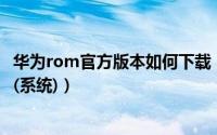 华为rom官方版本如何下载（华为手机如何下载官方Rom包(系统)）