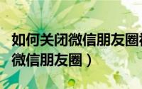 如何关闭微信朋友圈视频自动播放（如何关闭微信朋友圈）