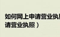 如何网上申请营业执照年度报告（如何网上申请营业执照）