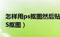 怎样用ps抠图然后贴到另一张图上（怎样用PS抠图）