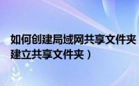 如何创建局域网共享文件夹（怎么共享文件怎么在局域网里建立共享文件夹）