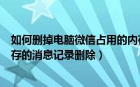 如何删掉电脑微信占用的内存（怎样把电脑版微信里占用内存的消息记录删除）