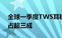 全球一季度TWS耳机出货量达6800万 苹果占超三成