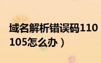 域名解析错误码110（域名解析错误错误代码105怎么办）