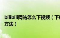 bilibili网站怎么下视频（下载bilibili嗶哩嗶哩网站的视频的方法）