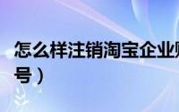 怎么样注销淘宝企业账号（怎么样注销淘宝账号）