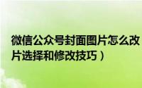 微信公众号封面图片怎么改（微信公众号运营文章的封面图片选择和修改技巧）