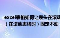 excel表格如何让表头在滚动时不动（excel里面怎样让表头（在滚动表格时）固定不动）