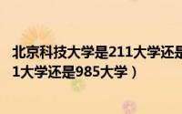 北京科技大学是211大学还是985大学?（北京科技大学是211大学还是985大学）