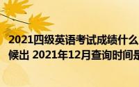 2021四级英语考试成绩什么时候出来（英语四级成绩什么时候出 2021年12月查询时间是哪天）