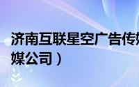 济南互联星空广告传媒（济南互联星空广告传媒公司）