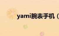 yami腕表手机（yami腕表手机）