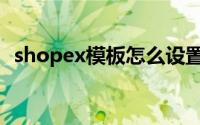 shopex模板怎么设置字段（shopex模板）