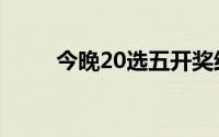 今晚20选五开奖结果（今晚20分）