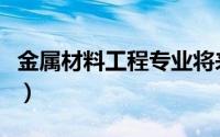 金属材料工程专业将来干什么（金属材料工程）