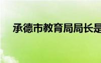 承德市教育局局长是谁（承德市教育局）