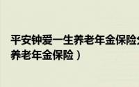 平安钟爱一生养老年金保险分红型保单查询（平安钟爱一生养老年金保险）