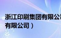 浙江印刷集团有限公司怎么样（浙江印刷集团有限公司）