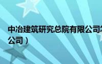 中冶建筑研究总院有限公司怎么样（中冶建筑研究总院有限公司）