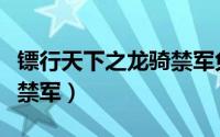 镖行天下之龙骑禁军免费看（镖行天下之龙骑禁军）