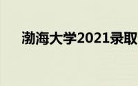 渤海大学2021录取分数线（渤海大学）