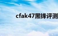 cfak47黑锋评测（CFAK47黑锋）