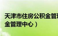 天津市住房公积金管理中心（天津市住房公积金管理中心）