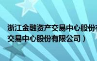 浙江金融资产交易中心股份有限公司怎么样（浙江金融资产交易中心股份有限公司）