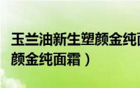 玉兰油新生塑颜金纯面霜真假（玉兰油新生塑颜金纯面霜）