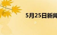 5月25日新闻（5月25日）