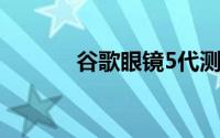 谷歌眼镜5代测评（谷歌眼镜）