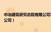 中冶建筑研究总院有限公司怎么样（中冶建筑研究总院有限公司）