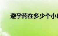 避孕药在多少个小时内吃有效（避孕）