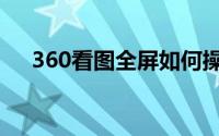 360看图全屏如何操作（360看片保镖）